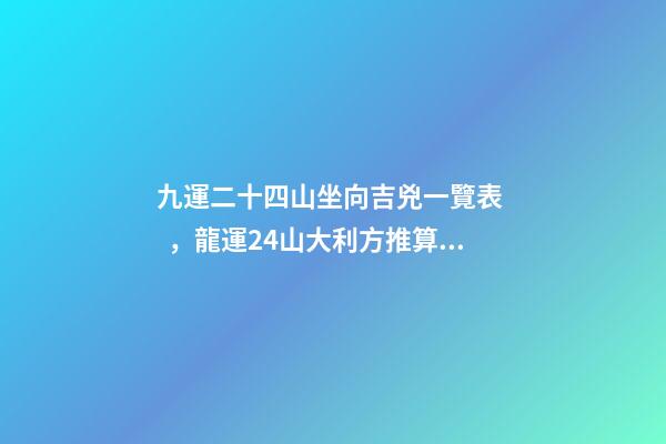 九運二十四山坐向吉兇一覽表，龍運24山大利方推算 二十四山水口吉兇斷口訣-第1張-觀點-玄機派